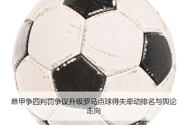 意甲争四判罚争议升级罗马点球得失牵动排名与舆论走向