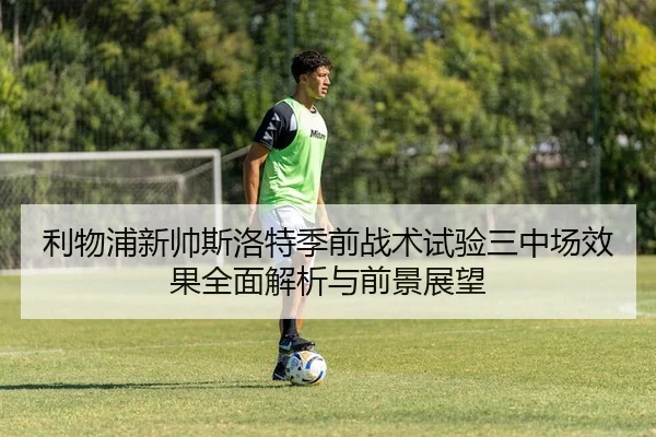 利物浦新帅斯洛特季前战术试验三中场效果全面解析与前景展望