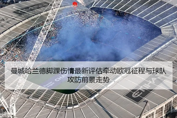 曼城哈兰德脚踝伤情最新评估牵动欧冠征程与球队攻防前景走势