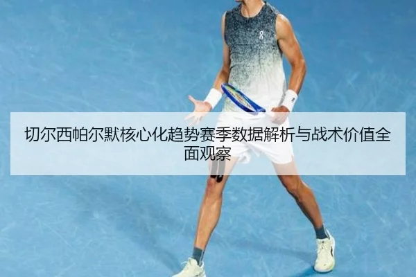 切尔西帕尔默核心化趋势赛季数据解析与战术价值全面观察