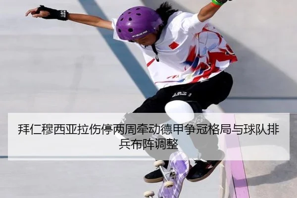 拜仁穆西亚拉伤停两周牵动德甲争冠格局与球队排兵布阵调整