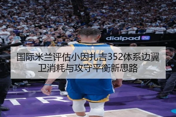 国际米兰评估小因扎吉352体系边翼卫消耗与攻守平衡新思路