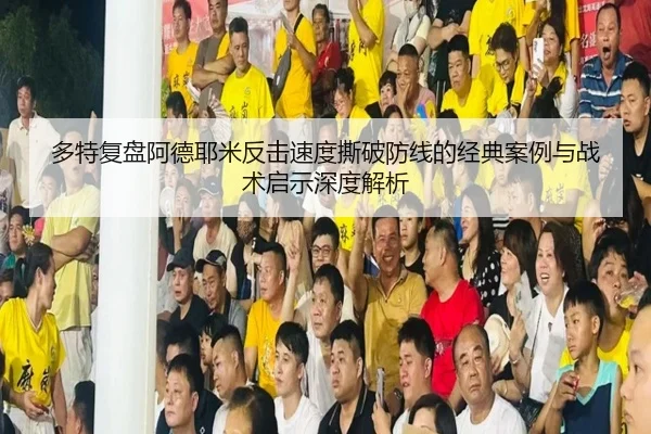 多特复盘阿德耶米反击速度撕破防线的经典案例与战术启示深度解析