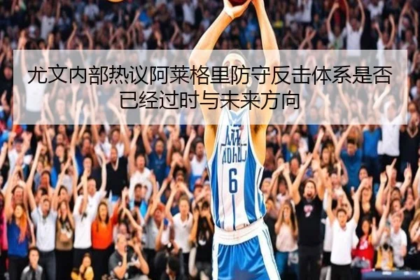 尤文内部热议阿莱格里防守反击体系是否已经过时与未来方向