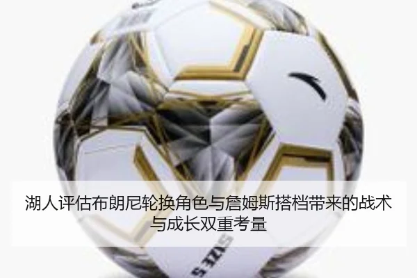 湖人评估布朗尼轮换角色与詹姆斯搭档带来的战术与成长双重考量