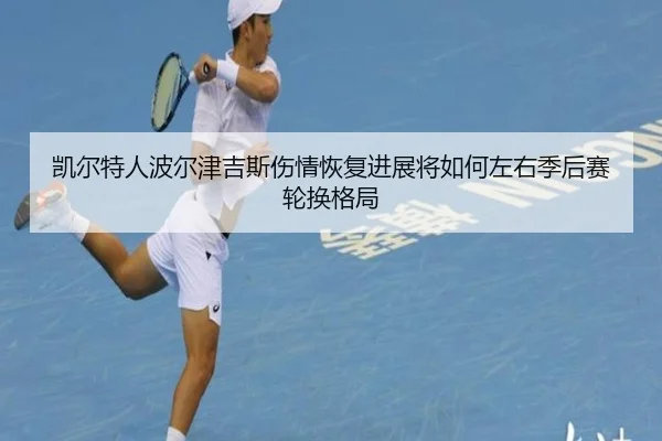 凯尔特人波尔津吉斯伤情恢复进展将如何左右季后赛轮换格局