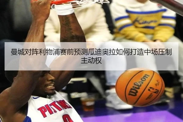 曼城对阵利物浦赛前预测瓜迪奥拉如何打造中场压制主动权
