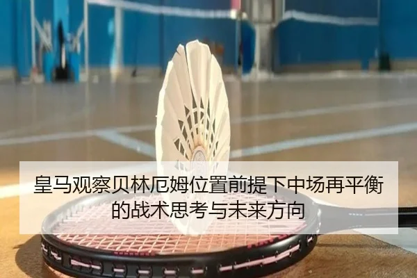 皇马观察贝林厄姆位置前提下中场再平衡的战术思考与未来方向