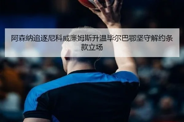阿森纳追逐尼科威廉姆斯升温毕尔巴鄂坚守解约条款立场
