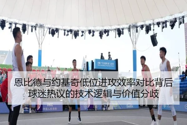 恩比德与约基奇低位进攻效率对比背后球迷热议的技术逻辑与价值分歧