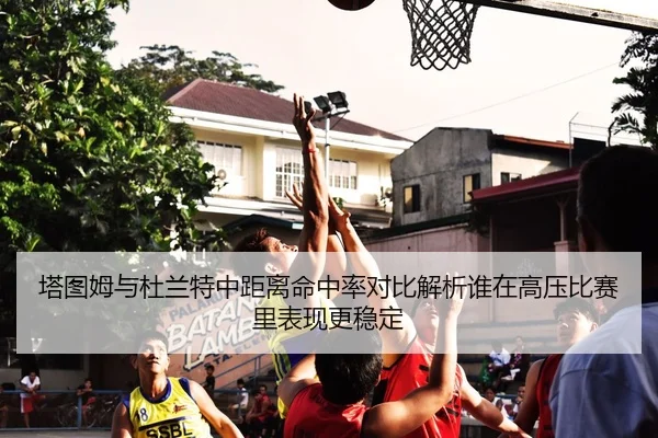塔图姆与杜兰特中距离命中率对比解析谁在高压比赛里表现更稳定