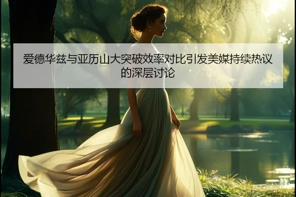 爱德华兹与亚历山大突破效率对比引发美媒持续热议的深层讨论